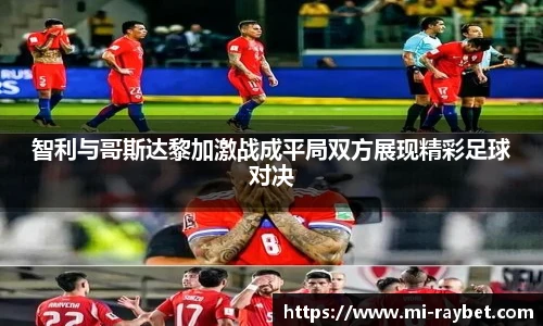 智利与哥斯达黎加激战成平局双方展现精彩足球对决